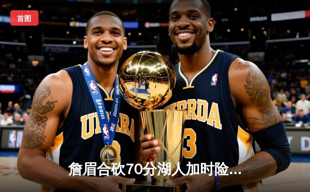 詹眉合砍70分湖人加时险胜绿军，塔图姆44分难救主