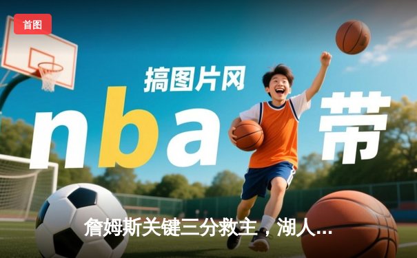 詹姆斯关键三分救主，湖人加时逆转掘金终结对手十一连胜