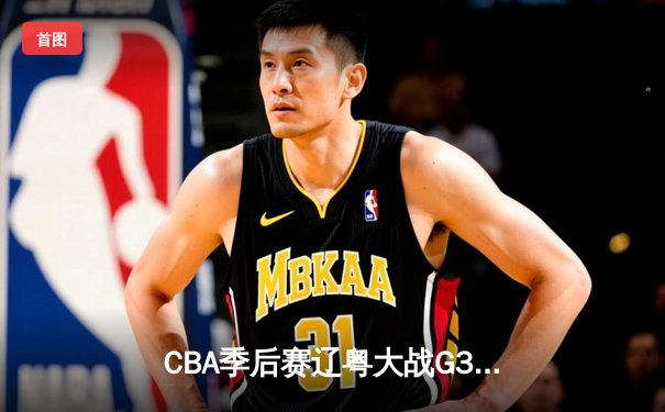CBA季后赛辽粤大战G3：辽宁本钢客场逆转广东宏远，张镇麟狂砍38分创生涯新高
