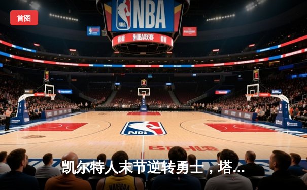 凯尔特人末节逆转勇士，塔图姆34分领衔双探花合砍60分