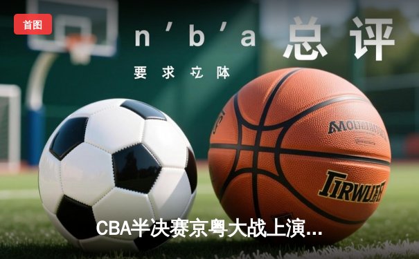CBA半决赛京粤大战上演加时鏖战 广东宏远末节逆转险胜北京首钢