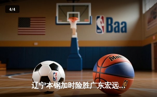 辽宁本钢加时险胜广东宏远 CBA半决赛上演史诗级对决 - 4