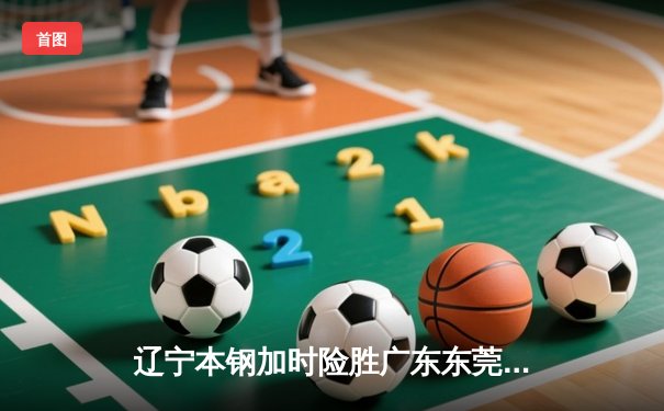 辽宁本钢加时险胜广东东莞大益 CBA半决赛上演史诗级对决