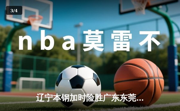 辽宁本钢加时险胜广东东莞大益 CBA半决赛上演史诗级对决 - 3