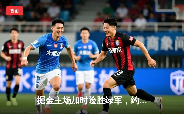 掘金主场加时险胜绿军，约基奇34+12+9率队捍卫高原主场