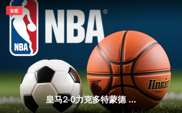 皇马2-0力克多特蒙德 队史第15次问鼎欧冠