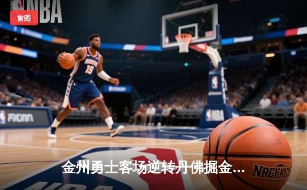 金州勇士客场逆转丹佛掘金，库里狂砍40分率队迎关键胜利